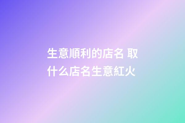 生意順利的店名 取什么店名生意紅火